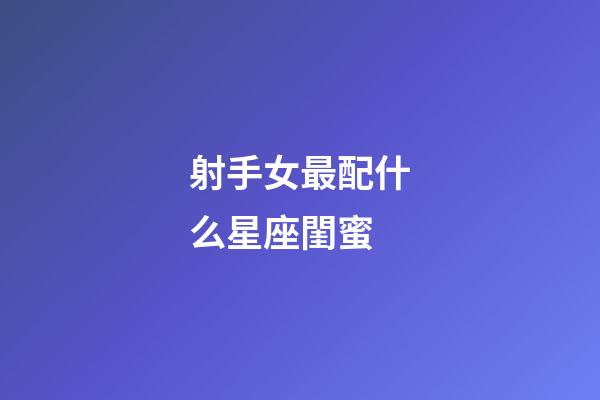 射手女最配什么星座閨蜜-第1張-星座運(yùn)勢-玄機(jī)派