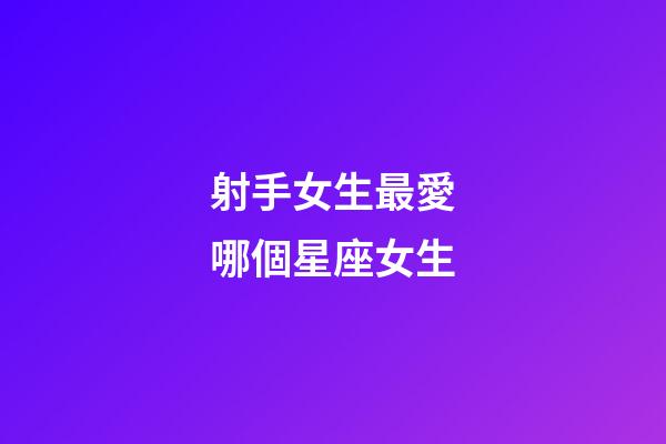 射手女生最愛哪個星座女生-第1張-星座運勢-玄機派