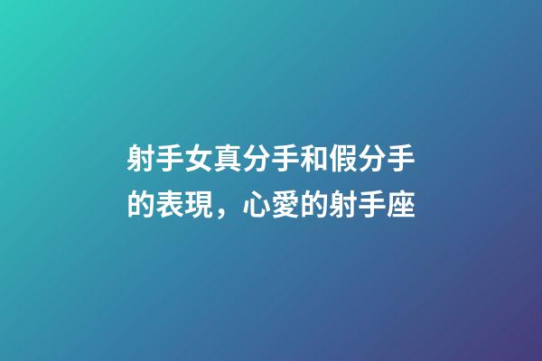 射手女真分手和假分手的表現，心愛的射手座-第1張-觀點-玄機派