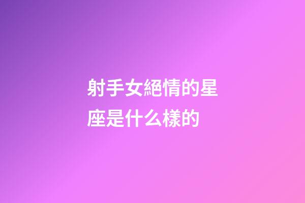 射手女絕情的星座是什么樣的-第1張-星座運勢-玄機派
