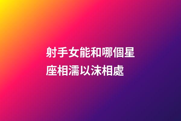 射手女能和哪個星座相濡以沫相處-第1張-星座運勢-玄機派