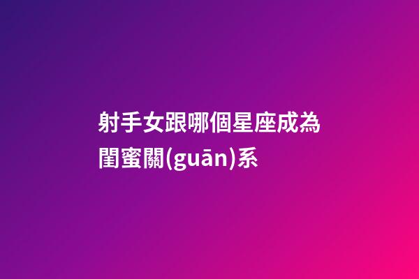 射手女跟哪個星座成為閨蜜關(guān)系-第1張-星座運勢-玄機派