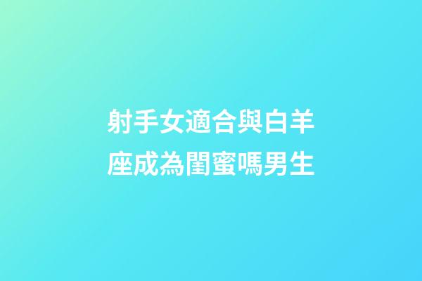 射手女適合與白羊座成為閨蜜嗎男生-第1張-星座運勢-玄機派