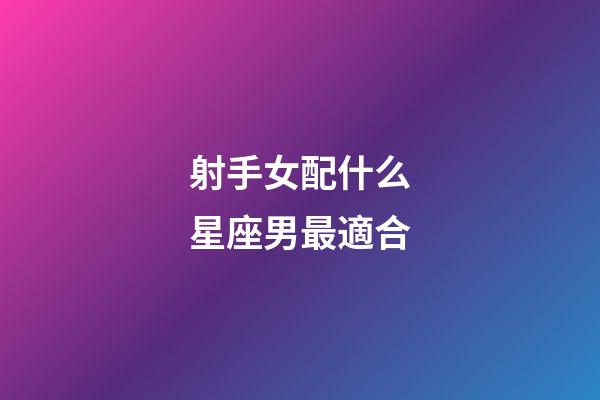 射手女配什么星座男最適合-第1張-星座運勢-玄機派
