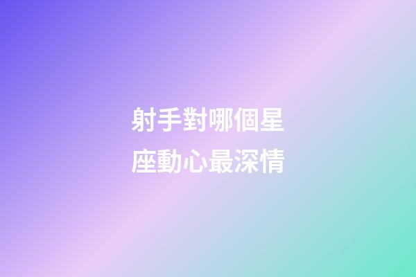 射手對哪個星座動心最深情-第1張-星座運勢-玄機派