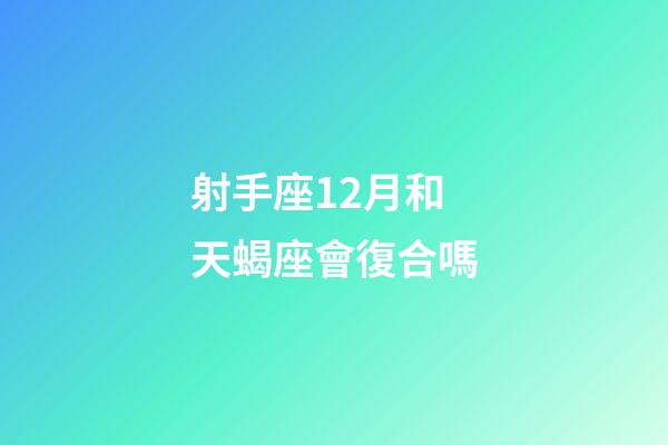 射手座12月和天蝎座會復合嗎-第1張-星座運勢-玄機派