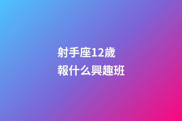 射手座12歲報什么興趣班-第1張-星座運勢-玄機派