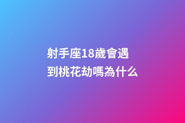 射手座18歲會遇到桃花劫嗎為什么-第1張-星座運勢-玄機派