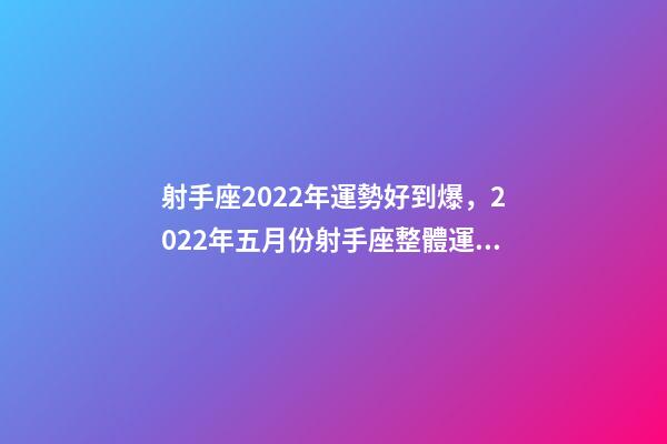 射手座2022年運勢好到爆，2022年五月份射手座整體運勢詳細解析-第1張-觀點-玄機派