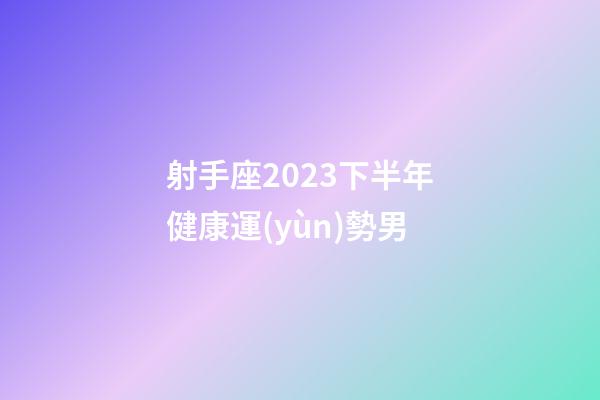 射手座2023下半年健康運(yùn)勢男-第1張-星座運(yùn)勢-玄機(jī)派