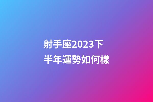 射手座2023下半年運勢如何樣-第1張-星座運勢-玄機派