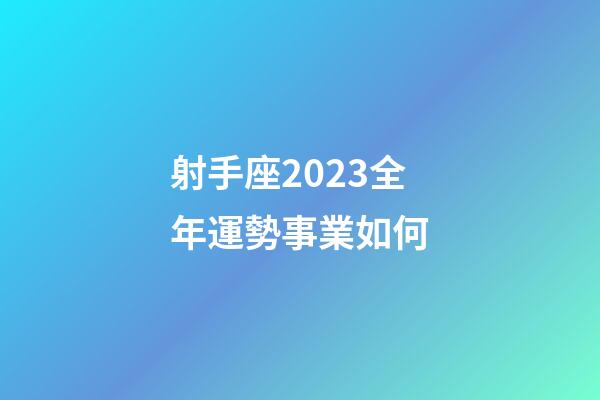 射手座2023全年運勢事業如何-第1張-星座運勢-玄機派