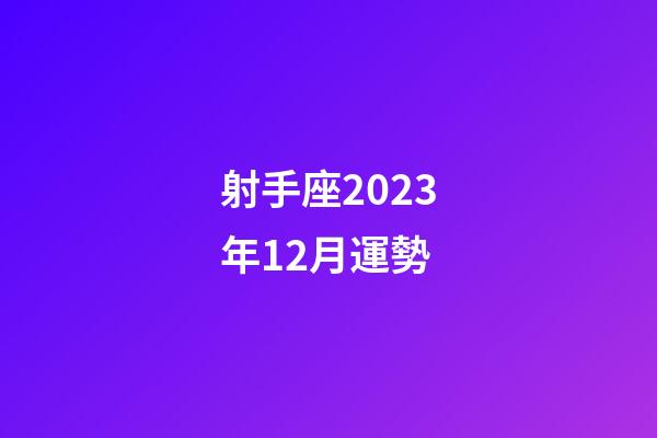 射手座2023年12月運勢-第1張-星座運勢-玄機派