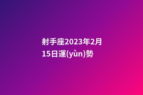 射手座2023年2月15日運(yùn)勢