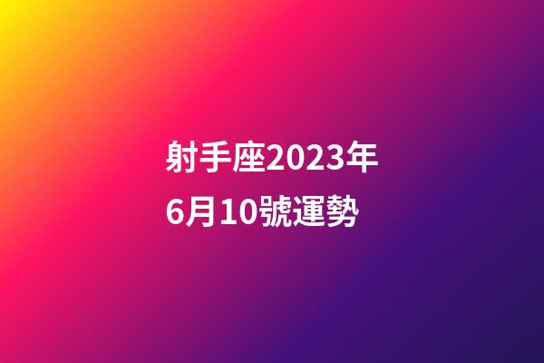 射手座2023年6月10號運勢-第1張-星座運勢-玄機派