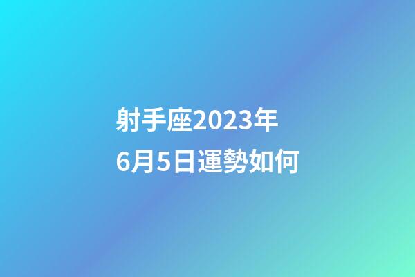 射手座2023年6月5日運勢如何-第1張-星座運勢-玄機派