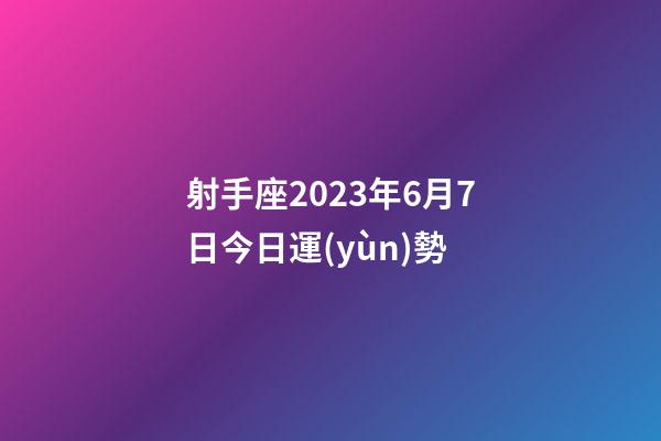 射手座2023年6月7日今日運(yùn)勢-第1張-星座運(yùn)勢-玄機(jī)派