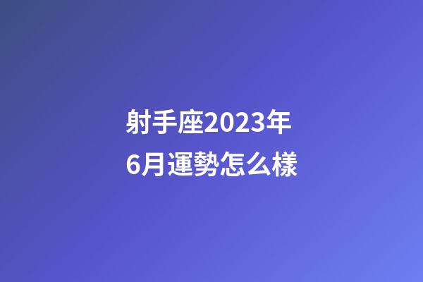 射手座2023年6月運勢怎么樣-第1張-星座運勢-玄機派
