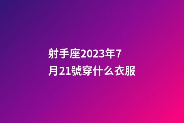 射手座2023年7月21號穿什么衣服
