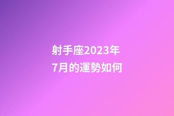 射手座2023年7月的運勢如何-第1張-星座運勢-玄機派