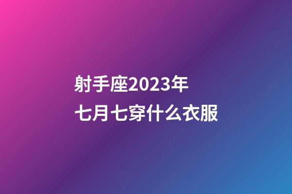 射手座2023年七月七穿什么衣服-第1張-星座運勢-玄機派