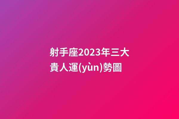 射手座2023年三大貴人運(yùn)勢圖-第1張-星座運(yùn)勢-玄機(jī)派