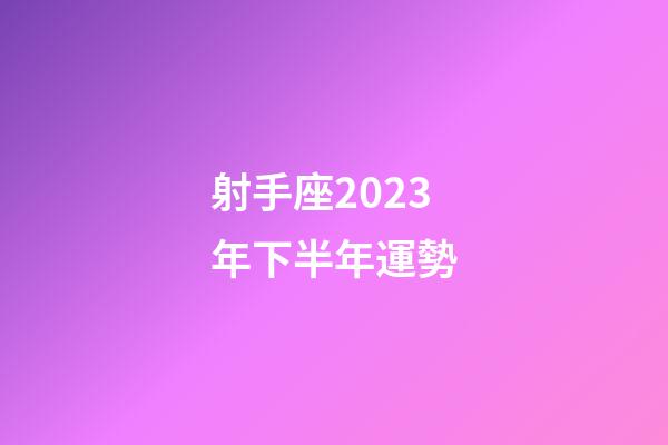 射手座2023年下半年運勢-第1張-星座運勢-玄機派