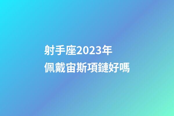 射手座2023年佩戴宙斯項鏈好嗎-第1張-星座運勢-玄機派