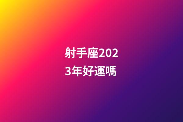 射手座2023年好運嗎-第1張-星座運勢-玄機派