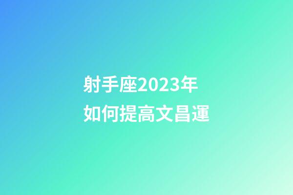 射手座2023年如何提高文昌運