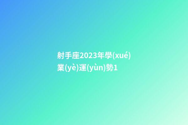 射手座2023年學(xué)業(yè)運(yùn)勢1-第1張-星座運(yùn)勢-玄機(jī)派