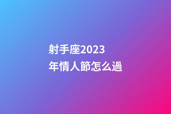 射手座2023年情人節怎么過-第1張-星座運勢-玄機派