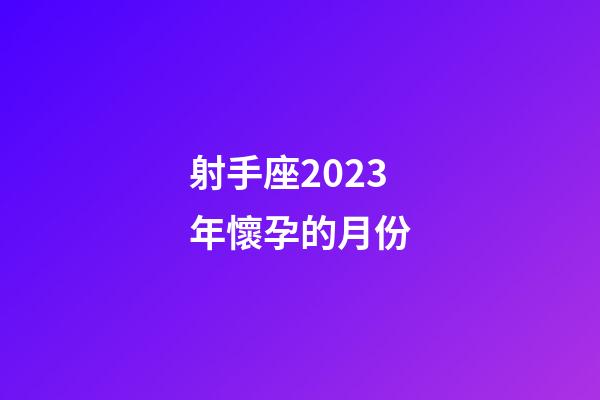 射手座2023年懷孕的月份-第1張-星座運勢-玄機派