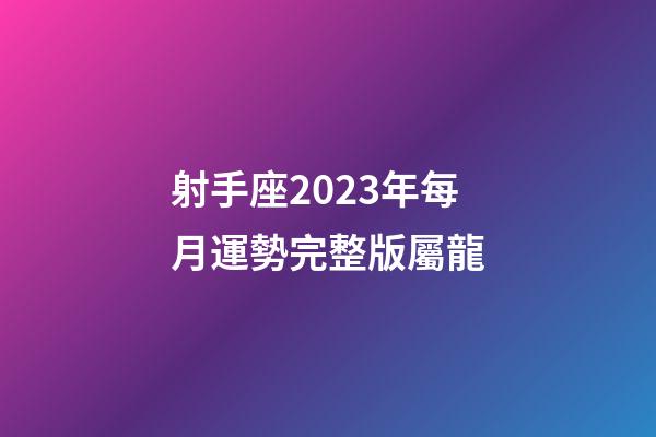 射手座2023年每月運勢完整版屬龍-第1張-星座運勢-玄機派