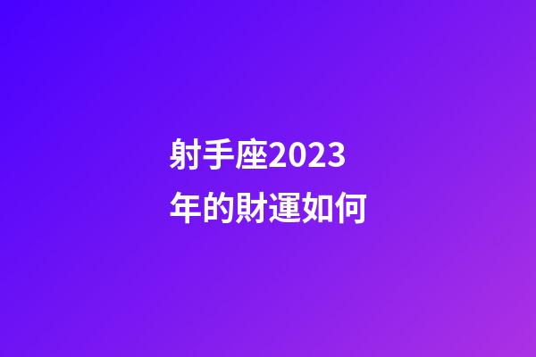 射手座2023年的財運如何-第1張-星座運勢-玄機派