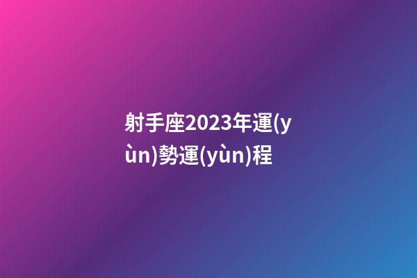 射手座2023年運(yùn)勢運(yùn)程