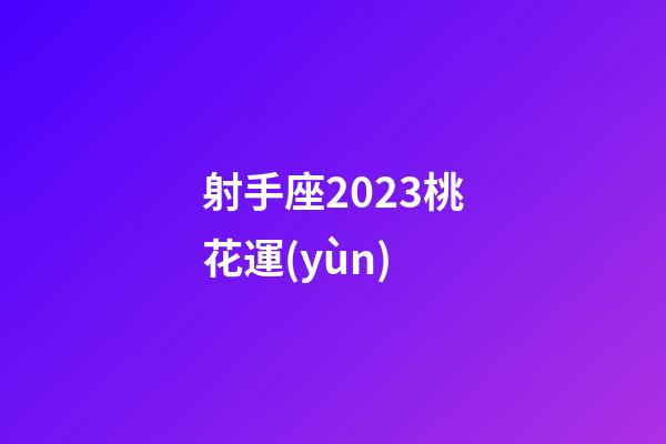 射手座2023桃花運(yùn)-第1張-星座運(yùn)勢(shì)-玄機(jī)派