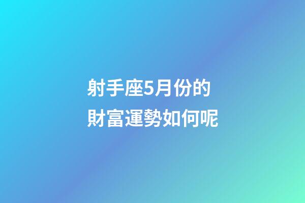 射手座5月份的財富運勢如何呢-第1張-星座運勢-玄機派