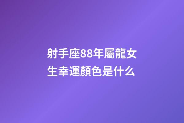 射手座88年屬龍女生幸運顏色是什么-第1張-星座運勢-玄機派