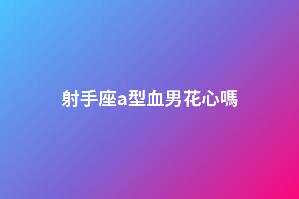 射手座a型血男花心嗎-第1張-星座運勢-玄機派