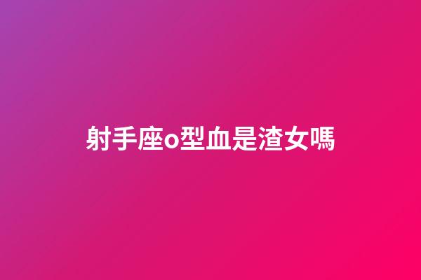 射手座o型血是渣女嗎-第1張-星座運勢-玄機派