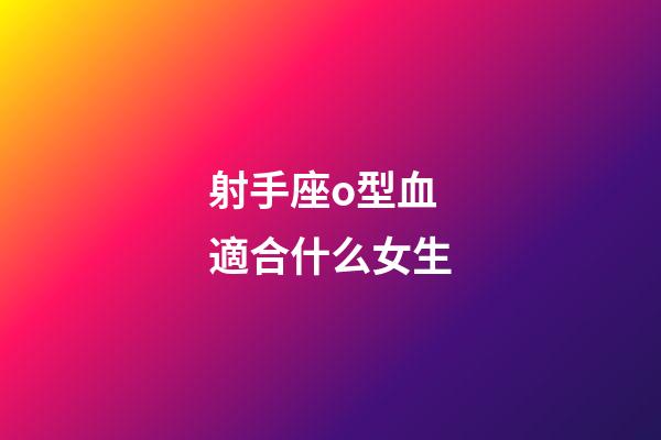 射手座o型血適合什么女生-第1張-星座運勢-玄機派