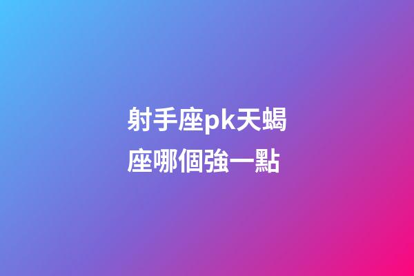 射手座pk天蝎座哪個強一點-第1張-星座運勢-玄機派