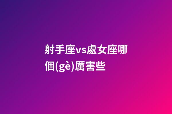 射手座vs處女座哪個(gè)厲害些-第1張-星座運(yùn)勢(shì)-玄機(jī)派