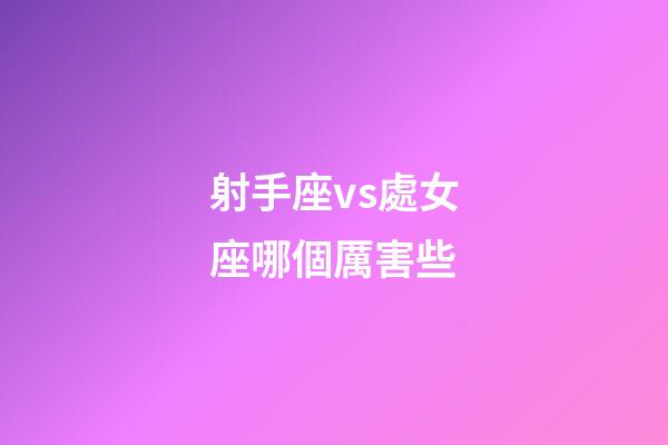 射手座vs處女座哪個厲害些-第1張-星座運勢-玄機派