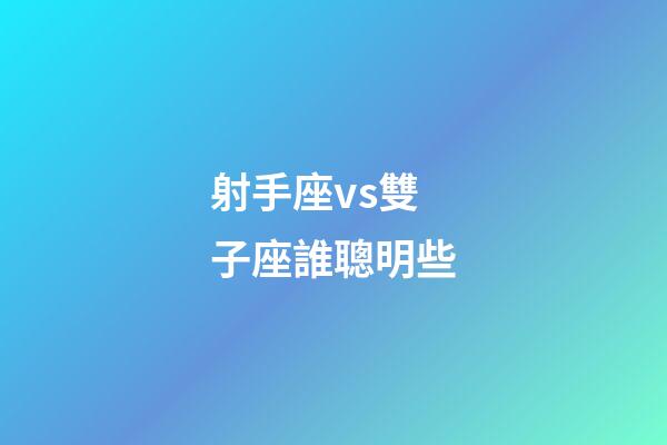 射手座vs雙子座誰聰明些-第1張-星座運勢-玄機派