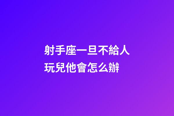 射手座一旦不給人玩兒他會怎么辦-第1張-星座運勢-玄機派
