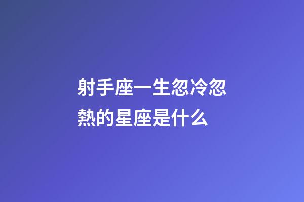 射手座一生忽冷忽熱的星座是什么-第1張-星座運勢-玄機派