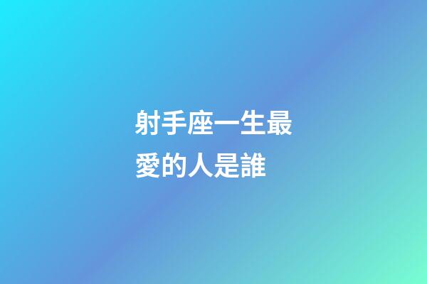 射手座一生最愛的人是誰-第1張-星座運(yùn)勢-玄機(jī)派