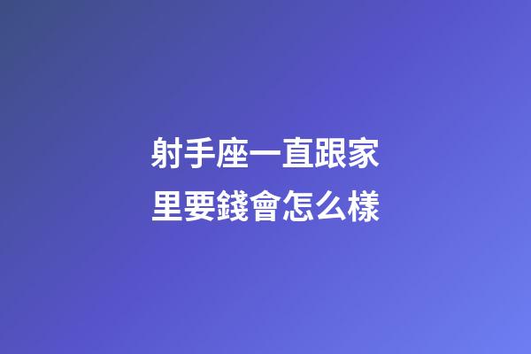 射手座一直跟家里要錢會怎么樣